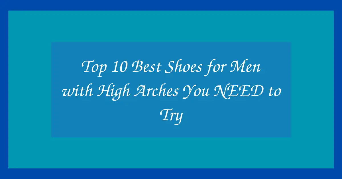 Top 10 Best Shoes for Men with High Arches You NEED to Try