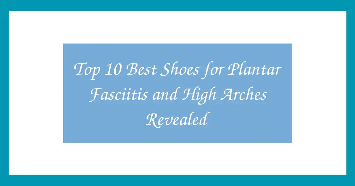 Top 10 Best Shoes for Plantar Fasciitis and High Arches Revealed