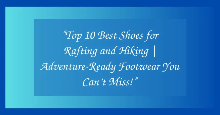 “Top 10 Best Shoes for Rafting and Hiking | Adventure-Ready Footwear You Can’t Miss!”