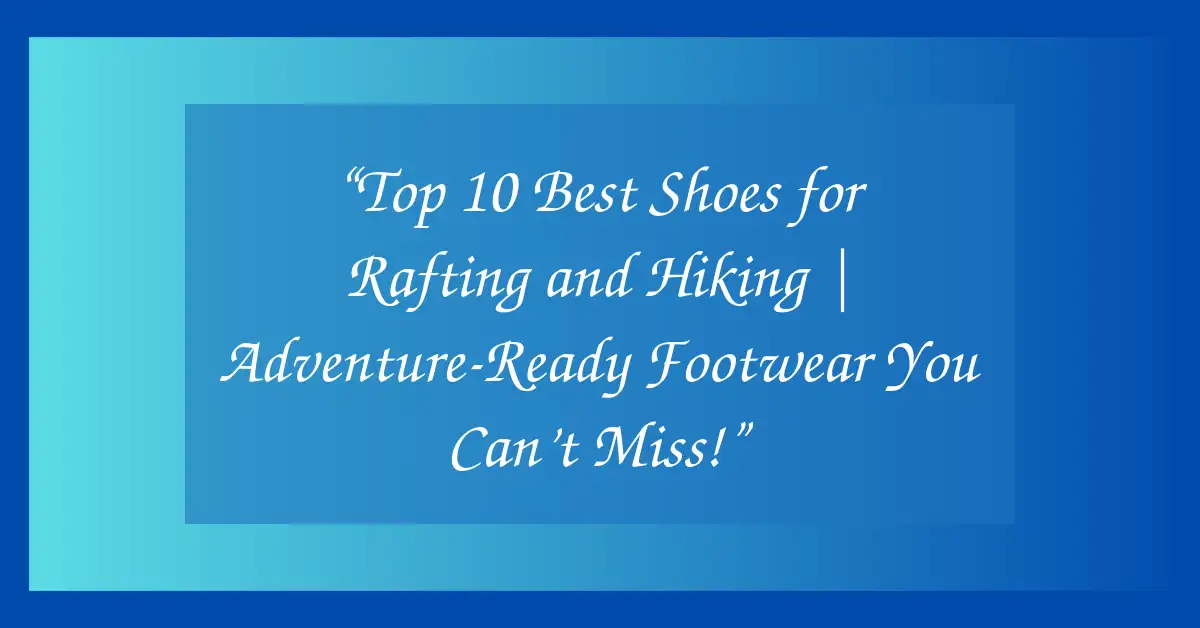 “Top 10 Best Shoes for Rafting and Hiking | Adventure-Ready Footwear You Can’t Miss!”