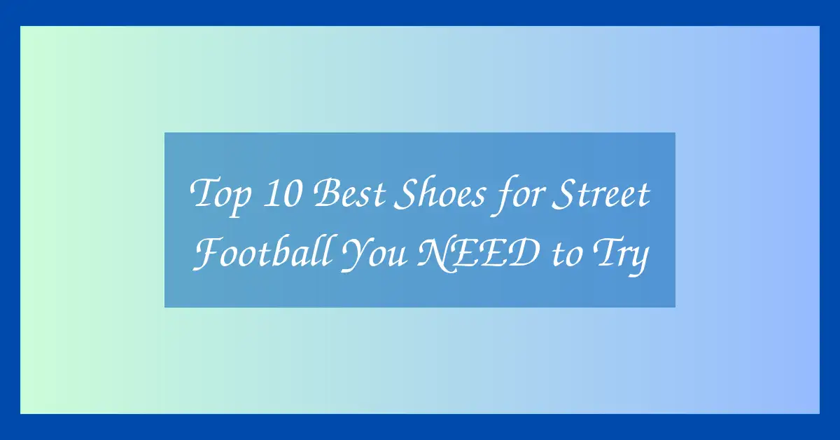 Top 10 Best Shoes for Street Football You NEED to Try