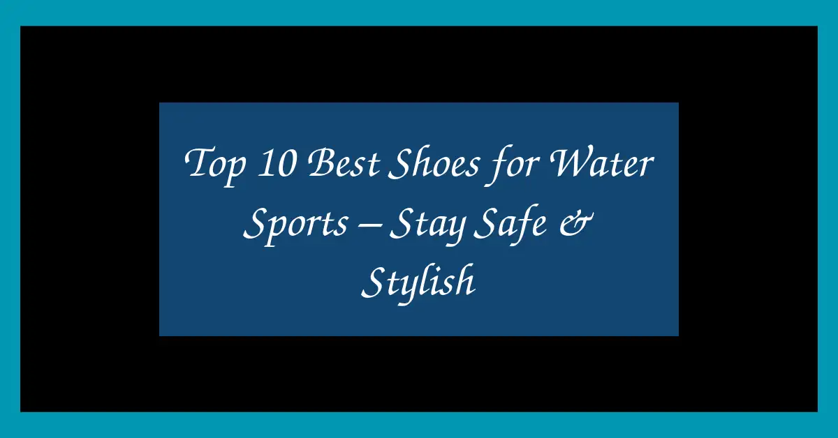 Top 10 Best Shoes for Water Sports – Stay Safe & Stylish