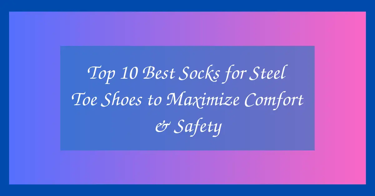 Top 10 Best Socks for Steel Toe Shoes to Maximize Comfort & Safety