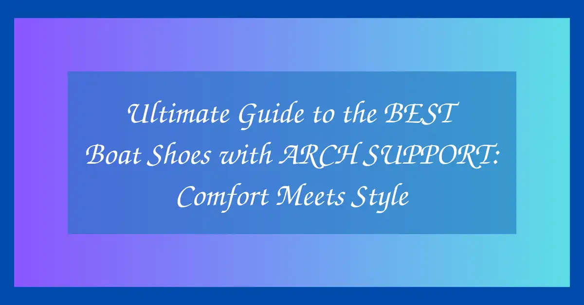 Ultimate Guide to the BEST Boat Shoes with ARCH SUPPORT: Comfort Meets Style