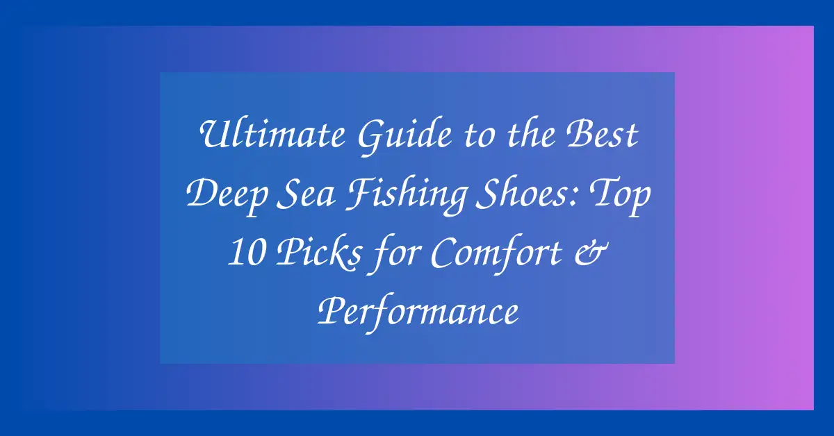 Ultimate Guide to the Best Deep Sea Fishing Shoes: Top 10 Picks for Comfort & Performance