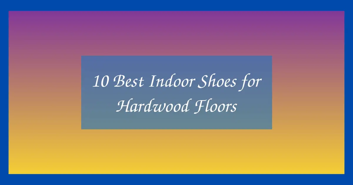 10 Best Indoor Shoes for Hardwood Floors