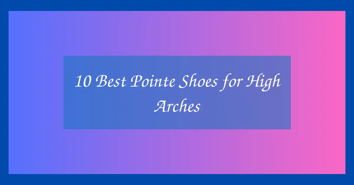 10 Best Pointe Shoes for High Arches