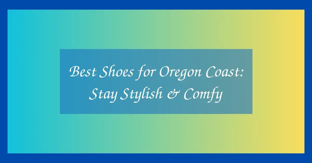 Best Shoes for Oregon Coast: Stay Stylish & Comfy