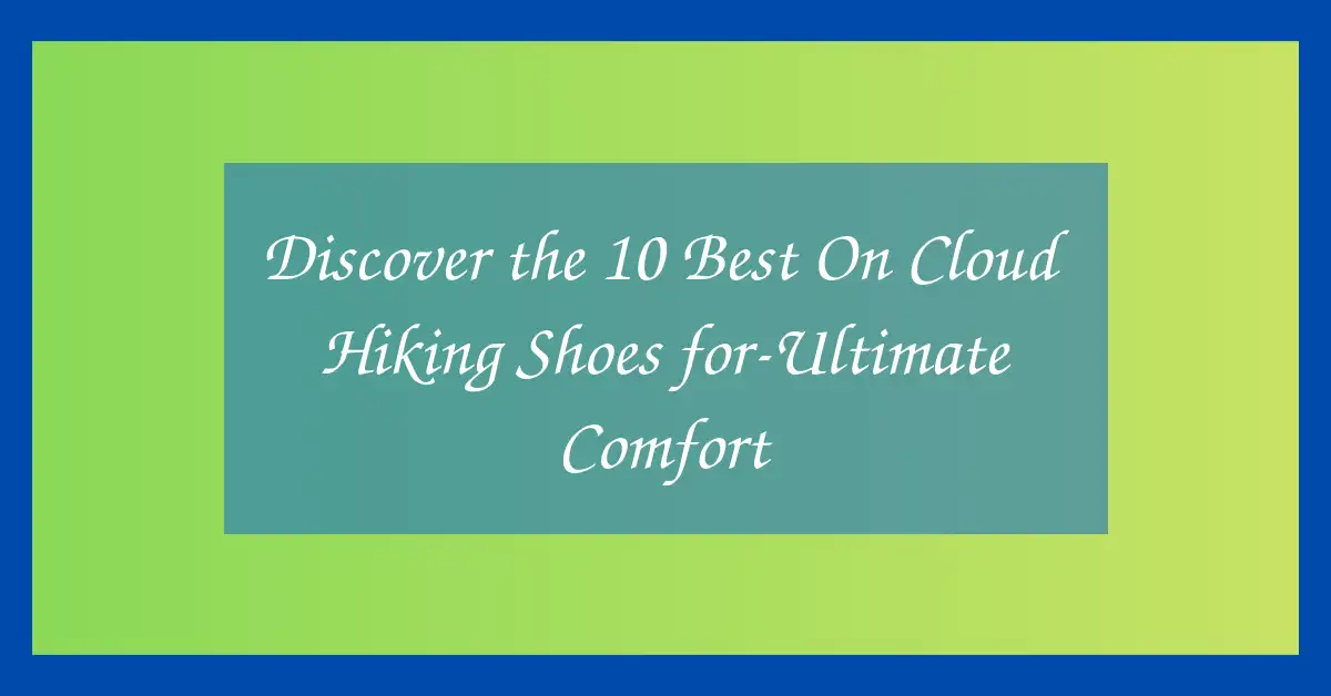 Discover the 10 Best On Cloud Hiking Shoes for-Ultimate Comfort