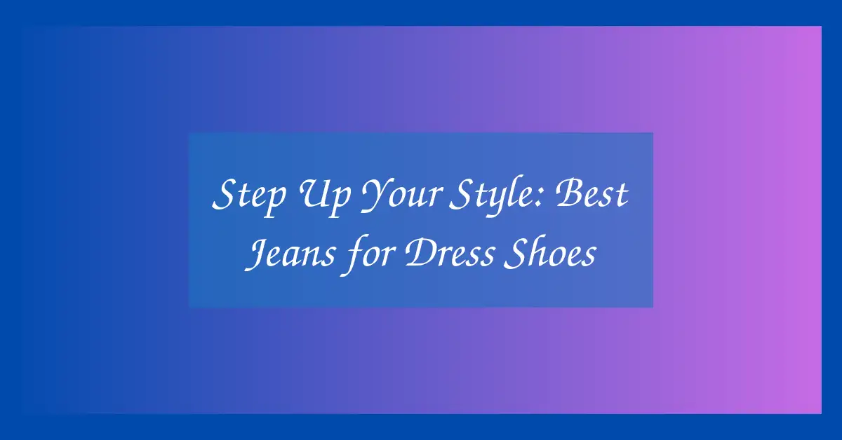 Step Up Your Style: Best Jeans for Dress Shoes