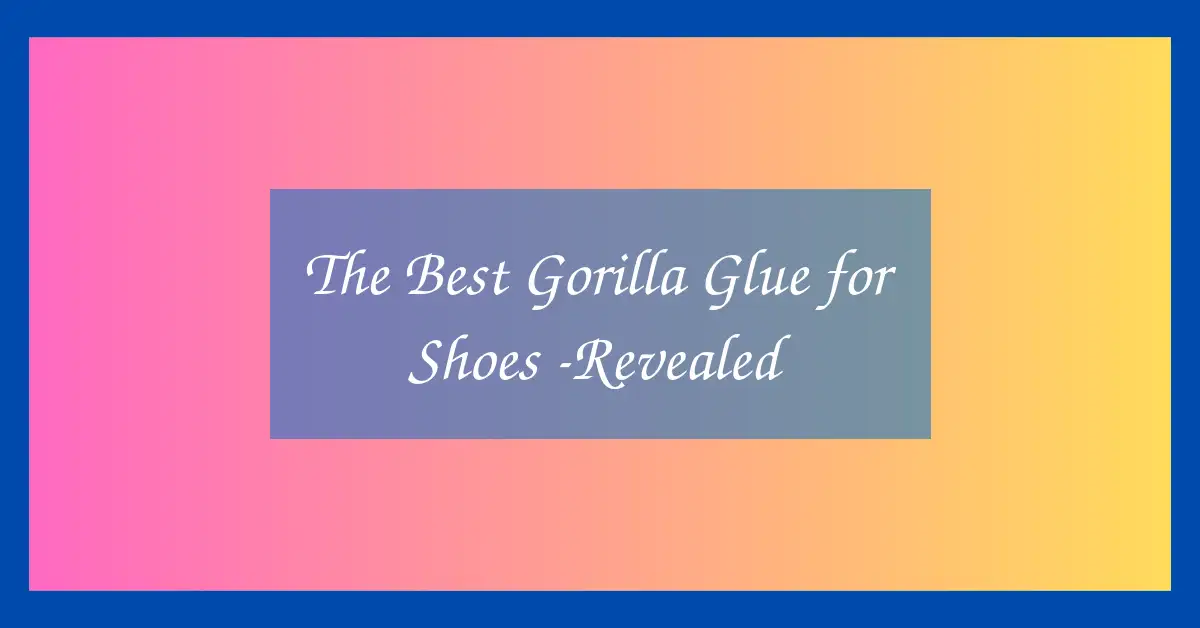 The Best Gorilla Glue for Shoes -Revealed