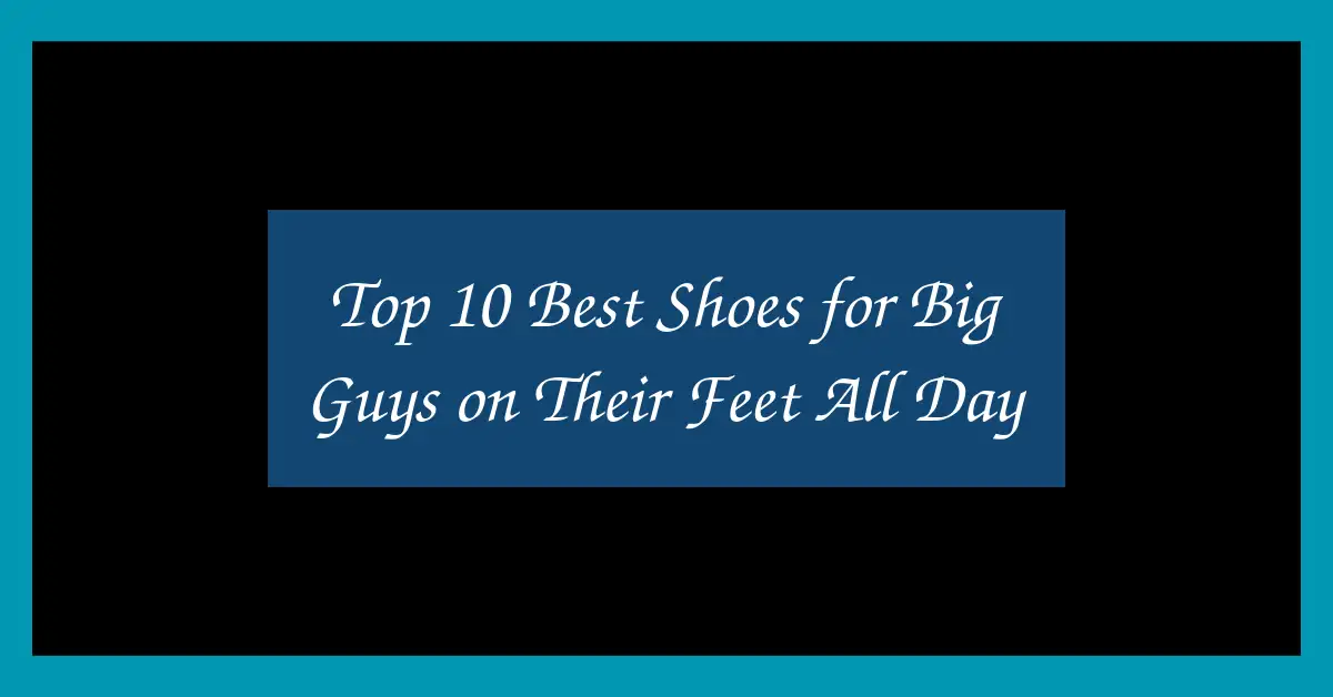 Top 10 Best Shoes for Big Guys on Their Feet All Day