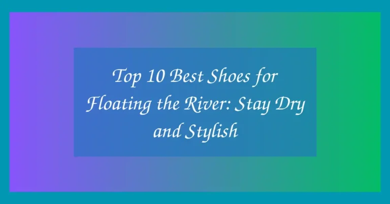 Top 10 Best Shoes for Floating the River: Stay Dry and Stylish