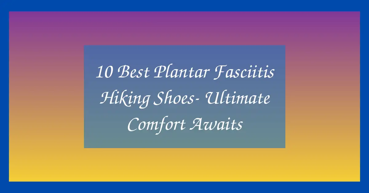 10 Best Plantar Fasciitis Hiking Shoes- Ultimate Comfort Awaits