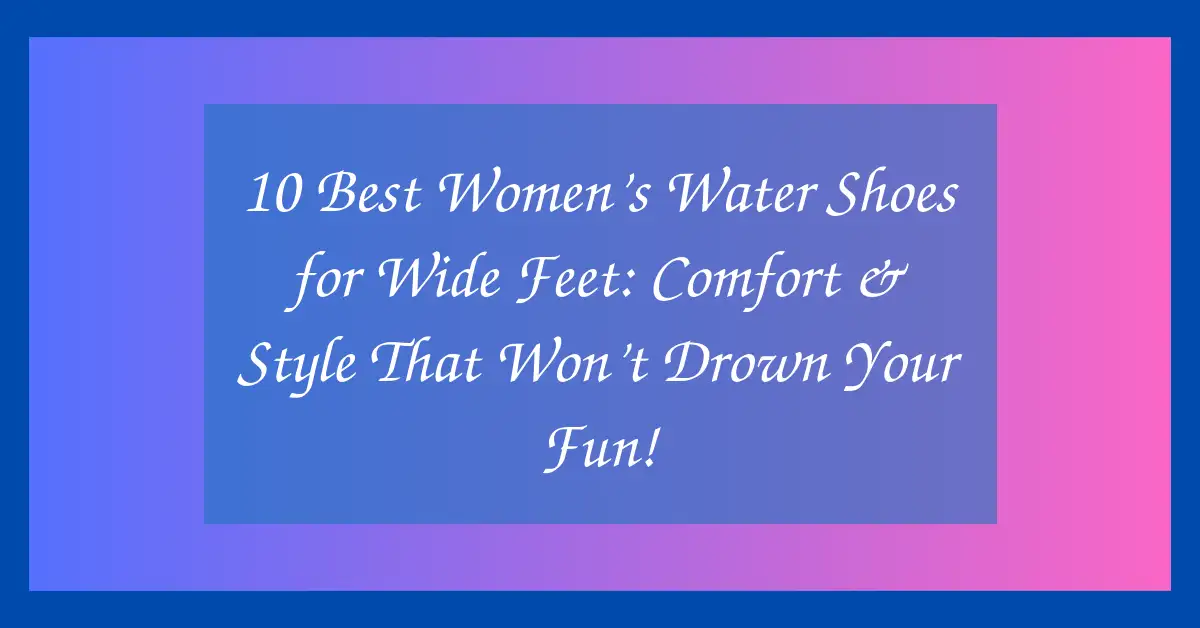 10 Best Women’s Water Shoes for Wide Feet: Comfort & Style That Won’t Drown Your Fun!