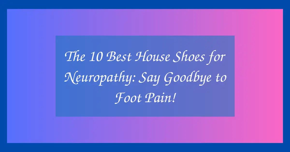 The 10 Best House Shoes for Neuropathy: Say Goodbye to Foot Pain!