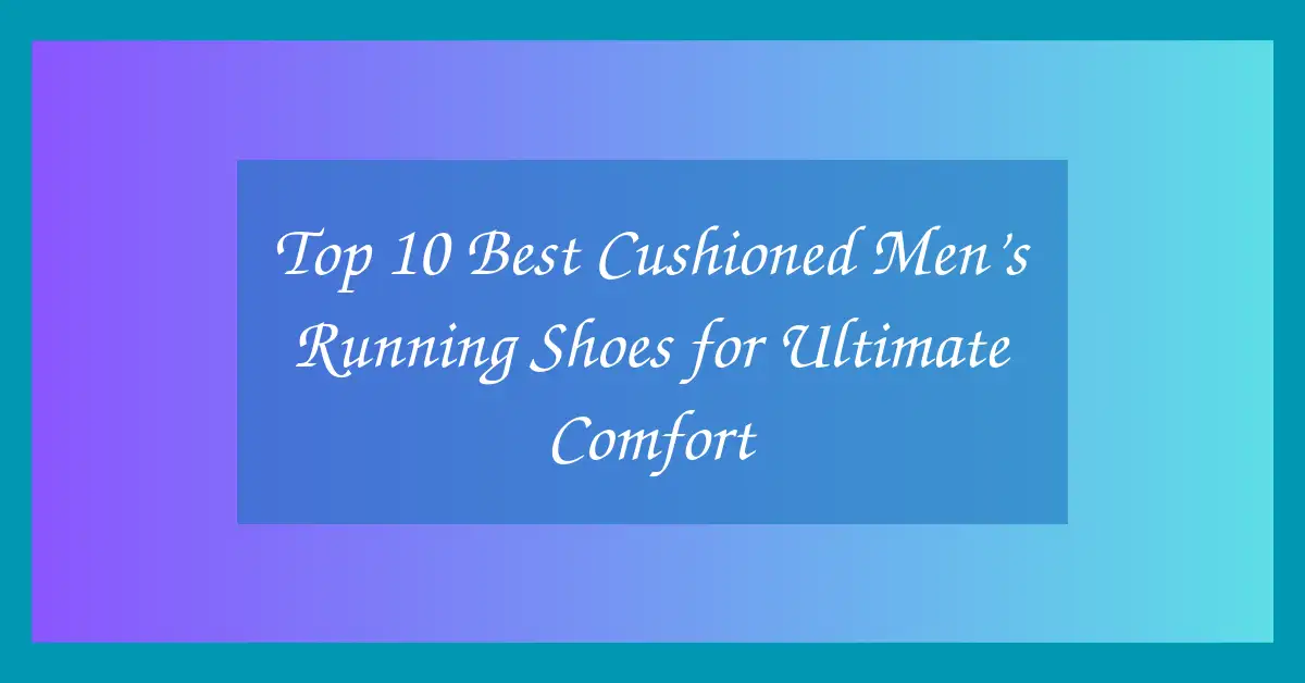 Top 10 Best Cushioned Men’s Running Shoes for Ultimate Comfort