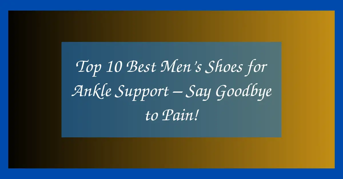 Top 10 Best Men’s Shoes for Ankle Support – Say Goodbye to Pain!