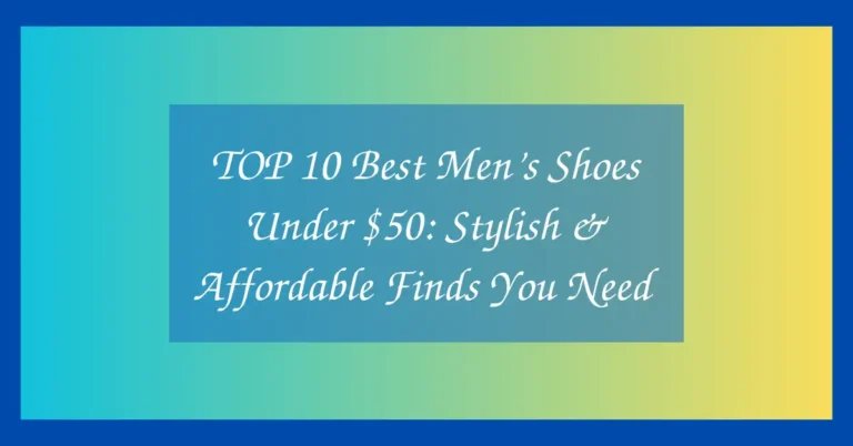 TOP 10 Best Men’s Shoes Under $50: Stylish & Affordable Finds You Need