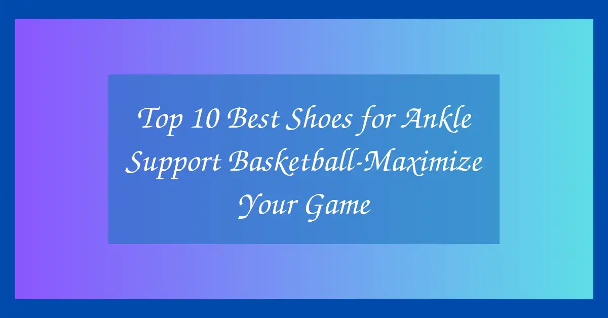 Top 10 Best Shoes for Ankle Support Basketball-Maximize Your Game
